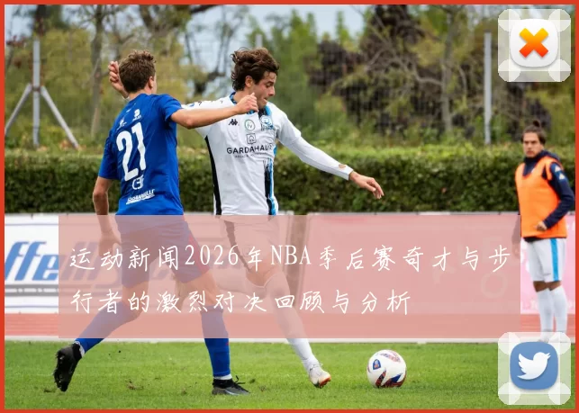 运动新闻2026年NBA季后赛奇才与步行者的激烈对决回顾与分析