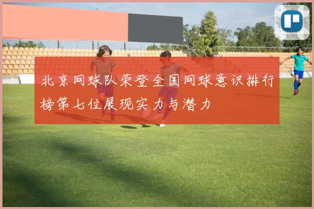 北京网球队荣登全国网球意识排行榜第七位展现实力与潜力