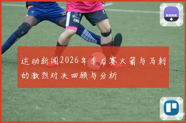 运动新闻2026年季后赛火箭与马刺的激烈对决回顾与分析