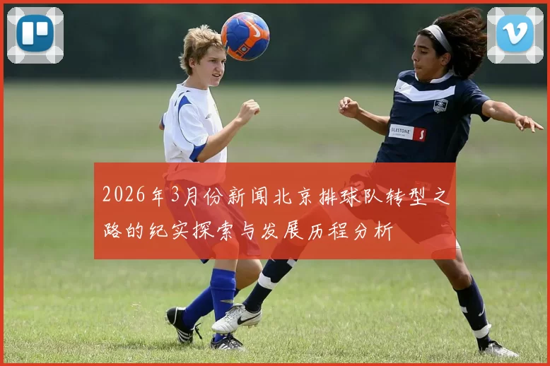 2026年3月份新闻北京排球队转型之路的纪实探索与发展历程分析