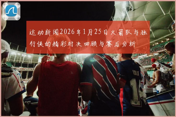 运动新闻2026年1月25日火箭队与独行侠的精彩对决回顾与赛后分析