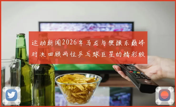 运动新闻2026年马龙与樊振东巅峰对决回顾两位乒乓球巨星的精彩较量与成长历程